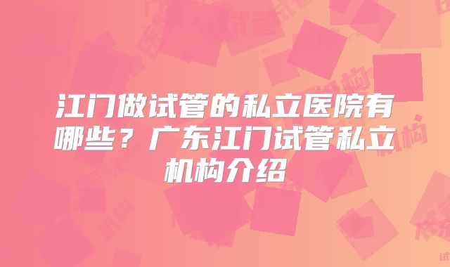 江门做试管的私立医院有哪些？广东江门试管私立机构介绍