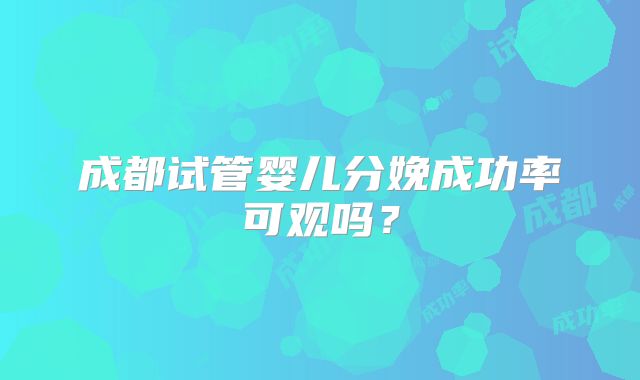 成都试管婴儿分娩成功率可观吗?