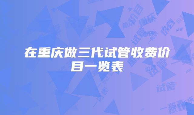 在重庆做三代试管收费价目一览表