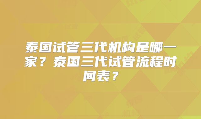 泰国试管三代机构是哪一家？泰国三代试管流程时间表？