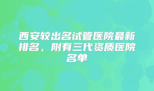 西安较出名试管医院最新排名，附有三代资质医院名单