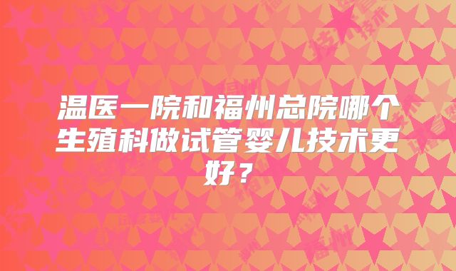 温医一院和福州总院哪个生殖科做试管婴儿技术更好？