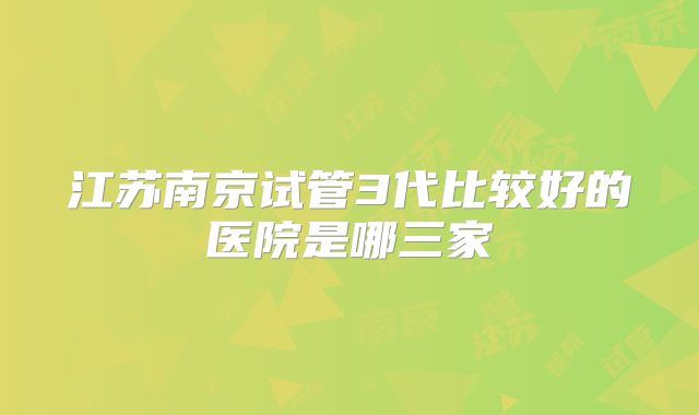江苏南京试管3代比较好的医院是哪三家