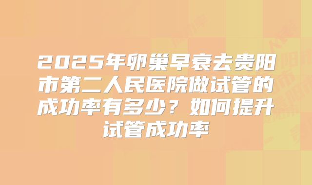 2025年卵巢早衰去贵阳市第二人民医院做试管的成功率有多少？如何提升试管成功率