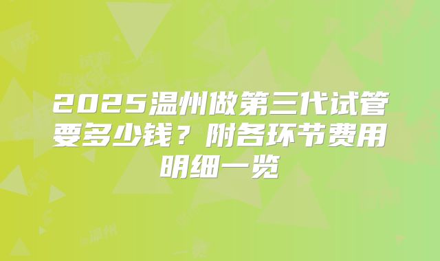 2025温州做第三代试管要多少钱？附各环节费用明细一览