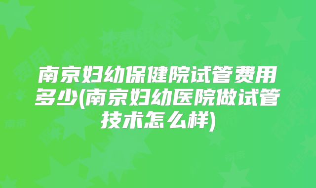南京妇幼保健院试管费用多少(南京妇幼医院做试管技术怎么样)