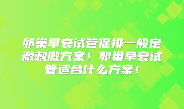 卵巢早衰试管促排一般定微刺激方案!卵巢早衰试管适合什么方案!