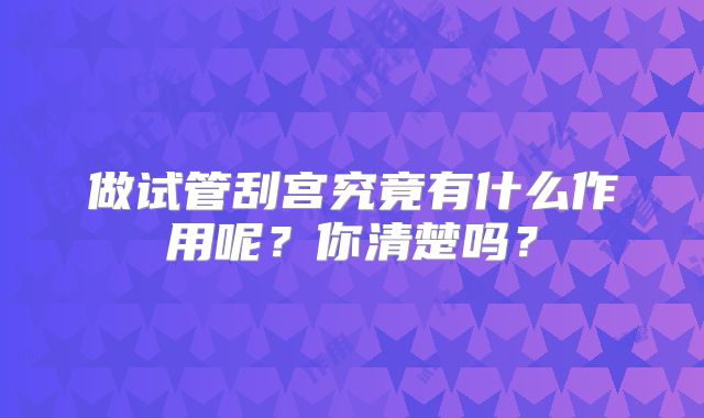 做试管刮宫究竟有什么作用呢？你清楚吗？