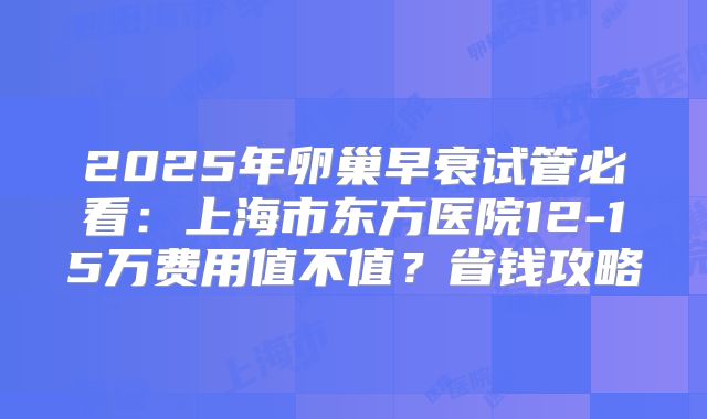 2025年卵巢早衰试管必看：上海市东方医院12-15万费用值不值？省钱攻略