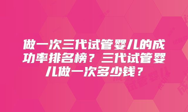 做一次三代试管婴儿的成功率排名榜？三代试管婴儿做一次多少钱？