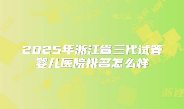 2025年浙江省三代试管婴儿医院排名怎么样