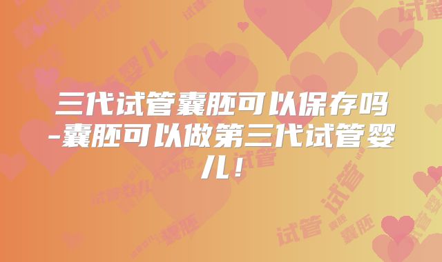 三代试管囊胚可以保存吗-囊胚可以做第三代试管婴儿！