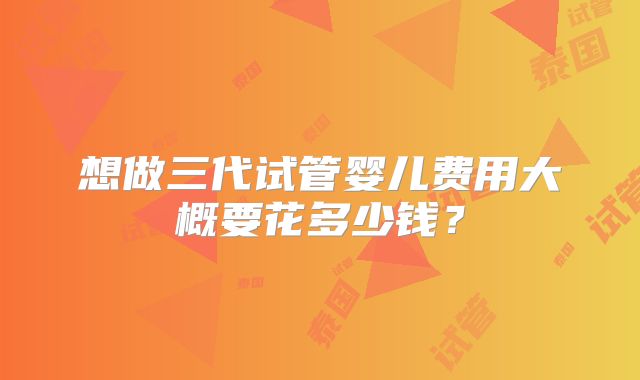 想做三代试管婴儿费用大概要花多少钱？