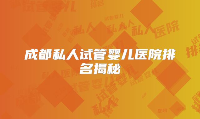成都私人试管婴儿医院排名揭秘
