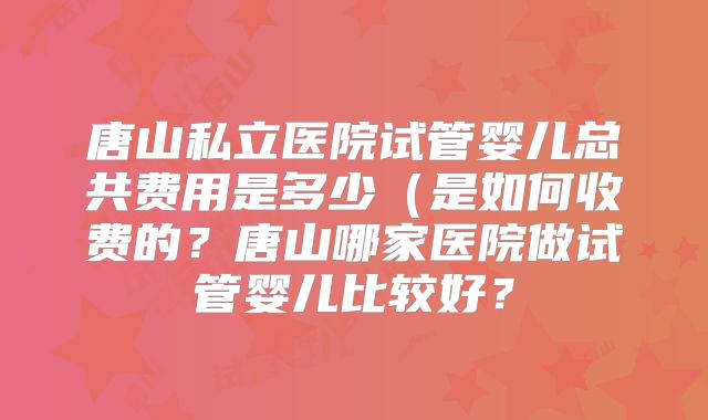 唐山私立医院试管婴儿总共费用是多少(是如何收费的?唐山哪家医院做试管婴儿比较好?