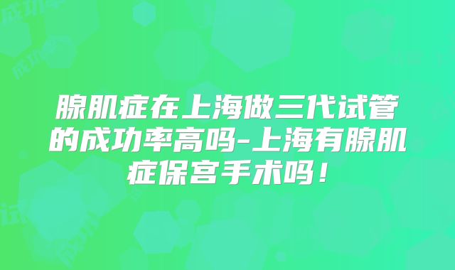 腺肌症在上海做三代试管的成功率高吗-上海有腺肌症保宫手术吗!