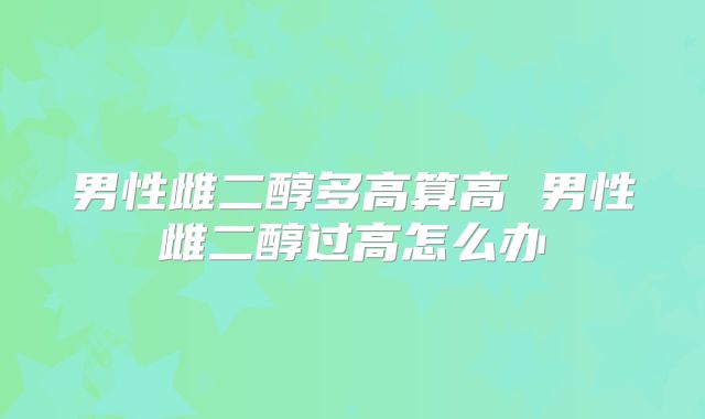 男性雌二醇多高算高 男性雌二醇过高怎么办