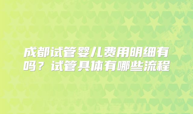 成都试管婴儿费用明细有吗？试管具体有哪些流程