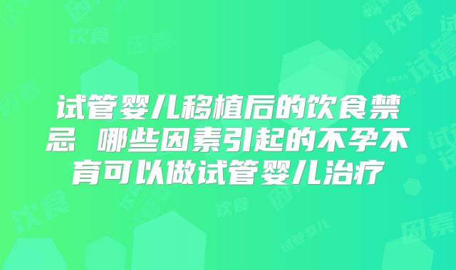 试管婴儿移植后的饮食禁忌 哪些因素引起的不孕不育可以做试管婴儿治疗