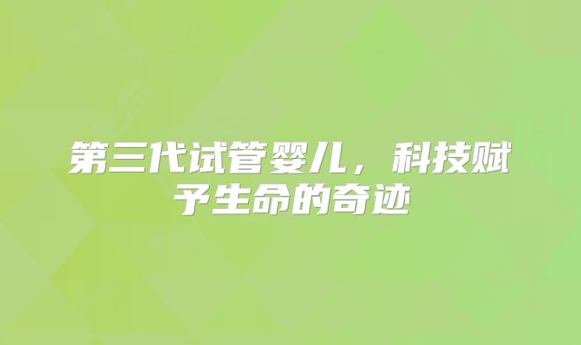 第三代试管婴儿,科技赋予生命的奇迹