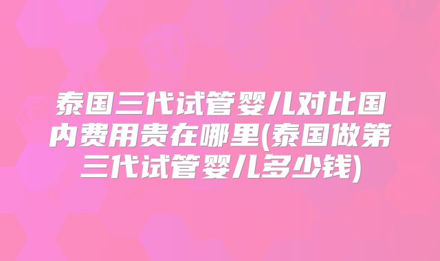 泰国三代试管婴儿对比国内费用贵在哪里(泰国做第三代试管婴儿多少钱)