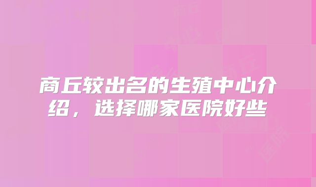 商丘较出名的生殖中心介绍，选择哪家医院好些