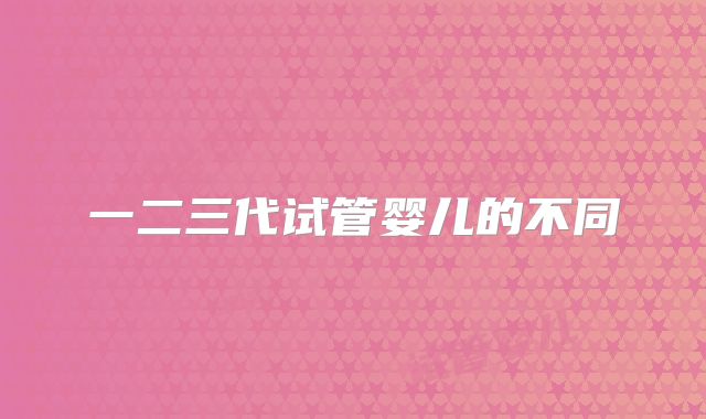一二三代试管婴儿的不同