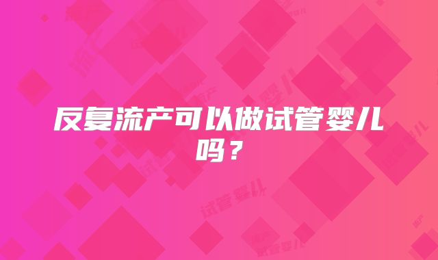 反复流产可以做试管婴儿吗？