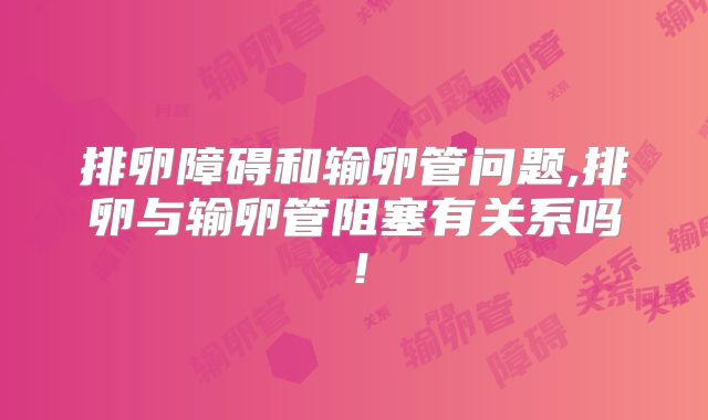 排卵障碍和输卵管问题,排卵与输卵管阻塞有关系吗！