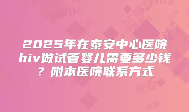 2025年在泰安中心医院hiv做试管婴儿需要多少钱?附本医院联系方式