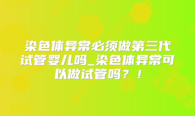 染色体异常必须做第三代试管婴儿吗_染色体异常可以做试管吗？！