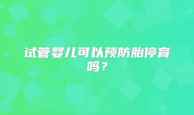 试管婴儿可以预防胎停育吗？