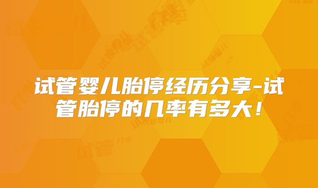 试管婴儿胎停经历分享-试管胎停的几率有多大！