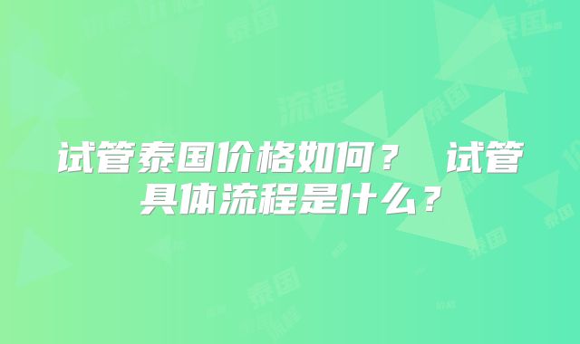试管泰国价格如何? 试管具体流程是什么?
