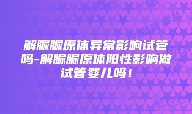 解脲脲原体异常影响试管吗-解脲脲原体阳性影响做试管婴儿吗!