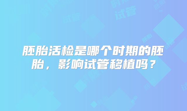 胚胎活检是哪个时期的胚胎，影响试管移植吗？