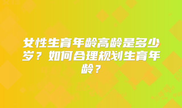 女性生育年龄高龄是多少岁？如何合理规划生育年龄？