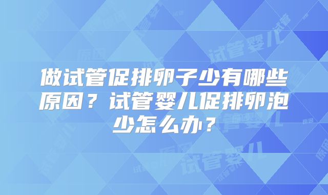 做试管促排卵子少有哪些原因？试管婴儿促排卵泡少怎么办？