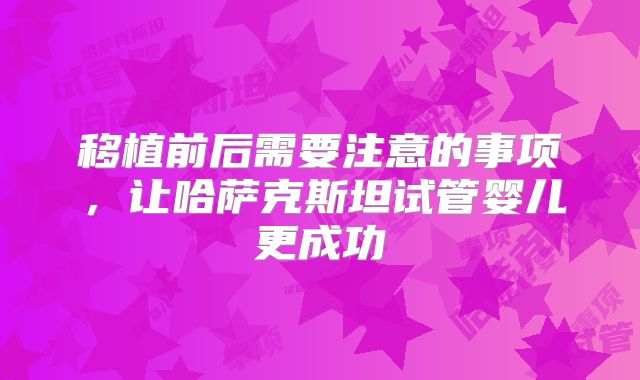 移植前后需要注意的事项，让哈萨克斯坦试管婴儿更成功