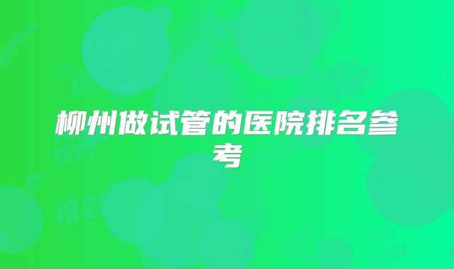 柳州做试管的医院排名参考