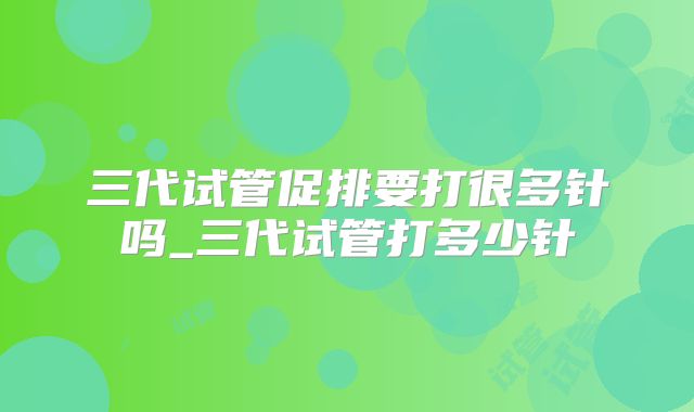三代试管促排要打很多针吗_三代试管打多少针