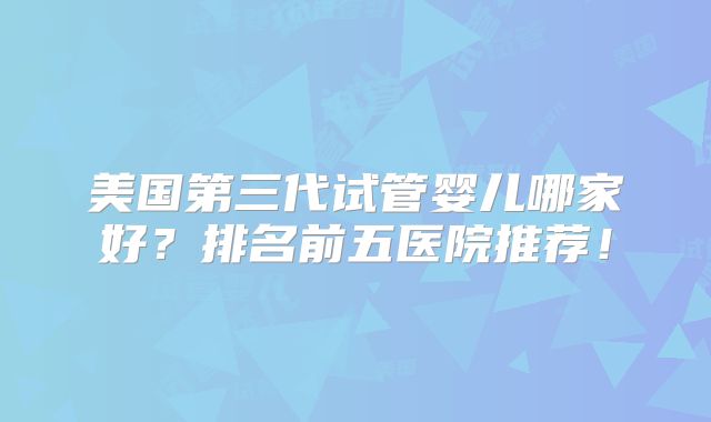 美国第三代试管婴儿哪家好？排名前五医院推荐！