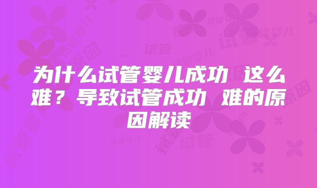 为什么试管婴儿成功 这么难?导致试管成功 难的原因解读