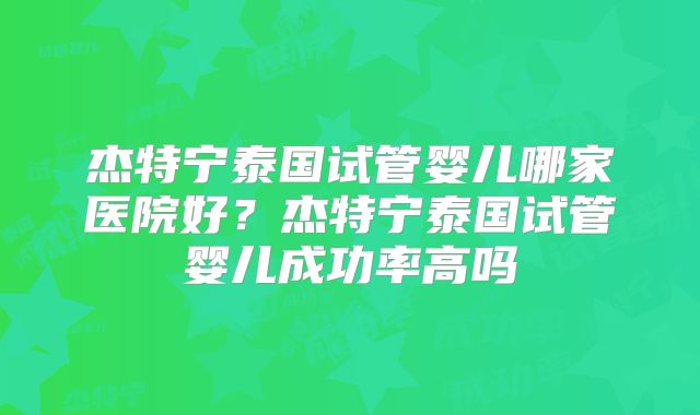 杰特宁泰国试管婴儿哪家医院好？杰特宁泰国试管婴儿成功率高吗