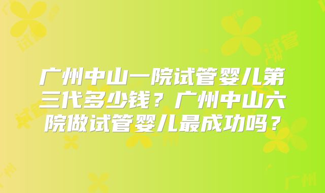 广州中山一院试管婴儿第三代多少钱？广州中山六院做试管婴儿最成功吗？