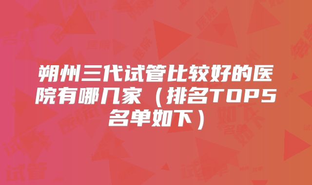 朔州三代试管比较好的医院有哪几家（排名TOP5名单如下）
