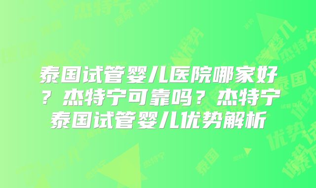 泰国试管婴儿医院哪家好?杰特宁可靠吗?杰特宁泰国试管婴儿优势解析