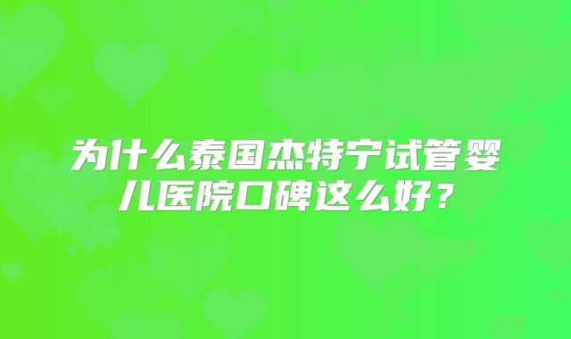 为什么泰国杰特宁试管婴儿医院口碑这么好？