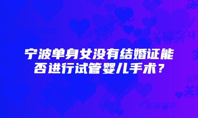 宁波单身女没有结婚证能否进行试管婴儿手术?