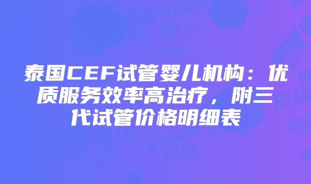 泰国CEF试管婴儿机构：优质服务效率高治疗，附三代试管价格明细表